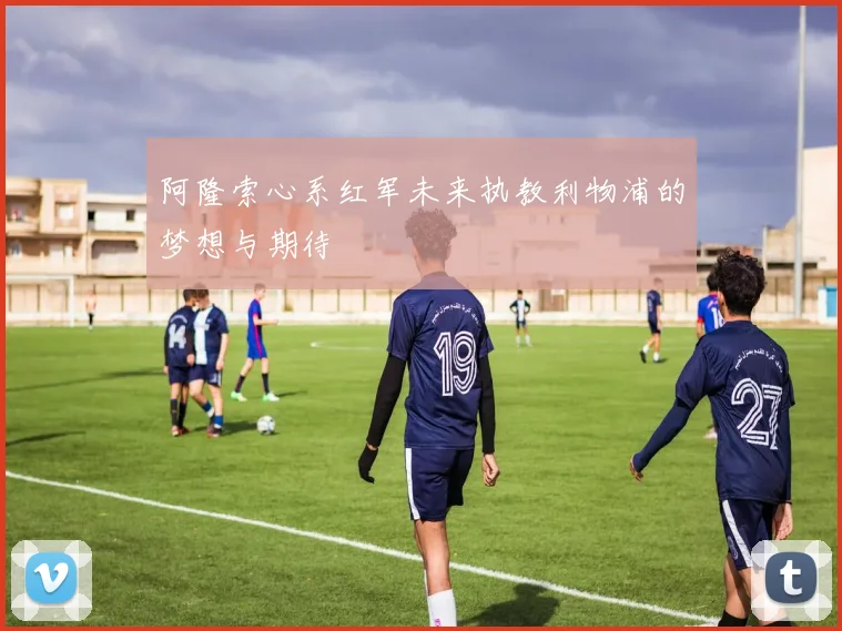 阿隆索心系红军未来执教利物浦的梦想与期待