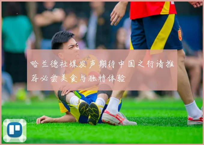 哈兰德社媒发声期待中国之行请推荐必尝美食与独特体验