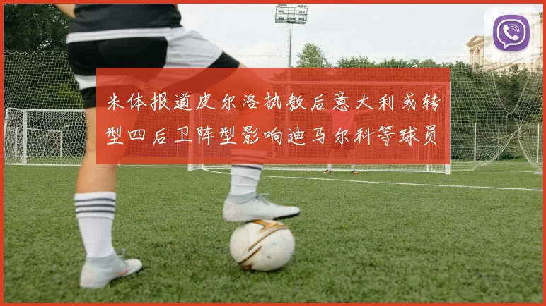米体报道皮尔洛执教后意大利或转型四后卫阵型影响迪马尔科等球员表现