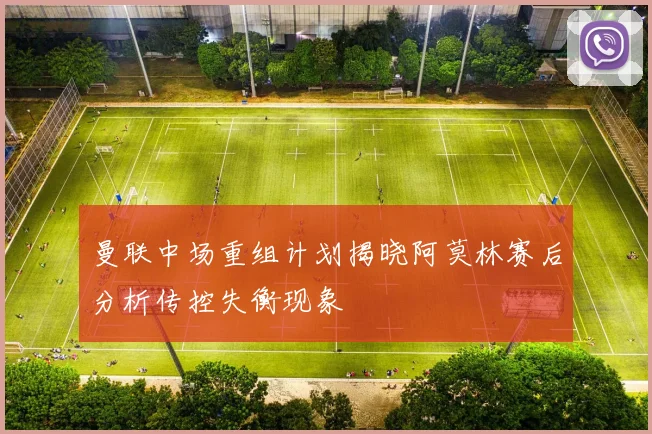 曼联中场重组计划揭晓阿莫林赛后分析传控失衡现象