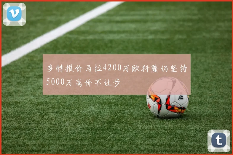 多特报价马拉4200万欧科隆仍坚持5000万高价不让步