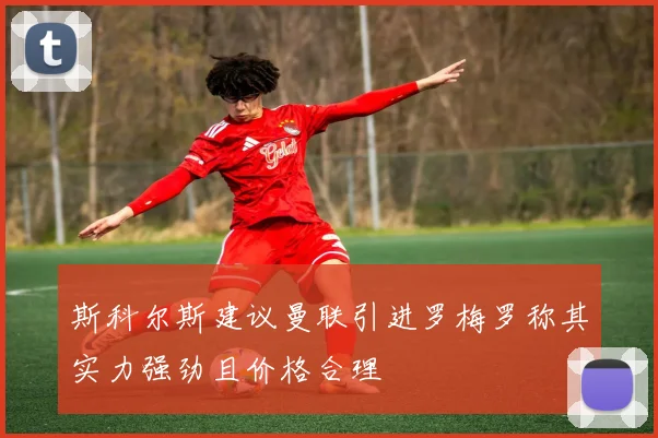 斯科尔斯建议曼联引进罗梅罗称其实力强劲且价格合理